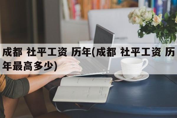 成都 社平工资 历年(成都 社平工资 历年最高多少)