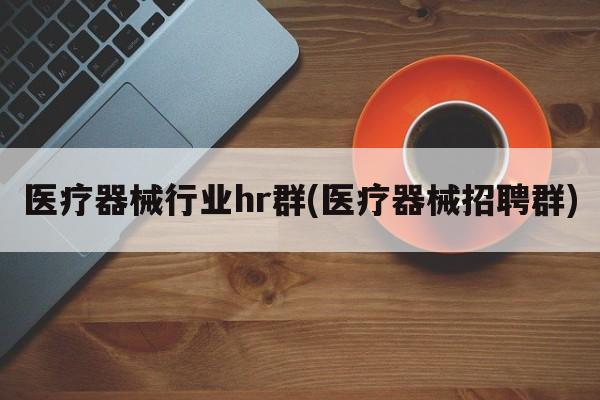 医疗器械行业hr群(医疗器械招聘群)